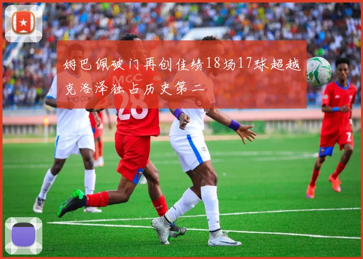姆巴佩破门再创佳绩18场17球超越克洛泽独占历史第二