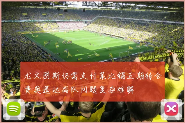 尤文图斯仍需支付莱比锡五期转会费奥蓬达离队问题复杂难解
