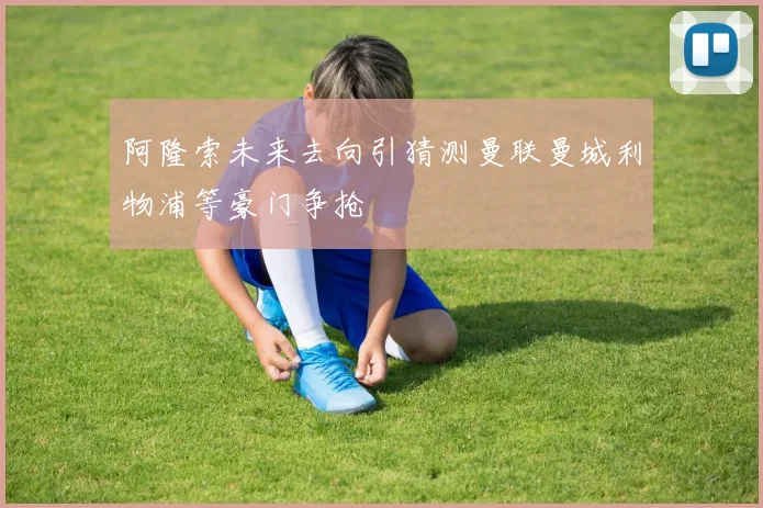 阿隆索未来去向引猜测曼联曼城利物浦等豪门争抢