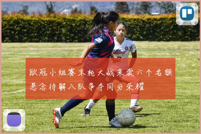 欧冠小组赛末轮大战来袭六个名额悬念待解八队争夺同分荣耀