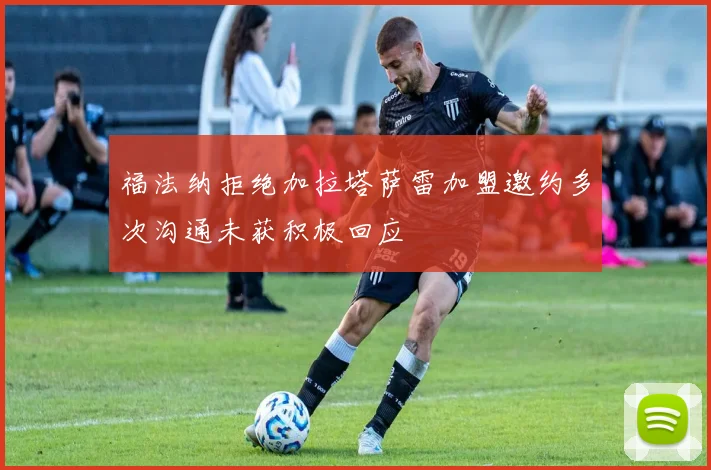 福法纳拒绝加拉塔萨雷加盟邀约多次沟通未获积极回应