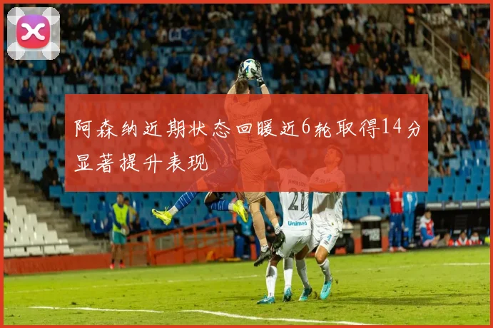 阿森纳近期状态回暖近6轮取得14分显著提升表现