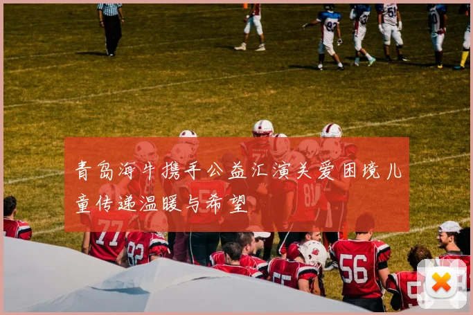 青岛海牛携手公益汇演关爱困境儿童传递温暖与希望