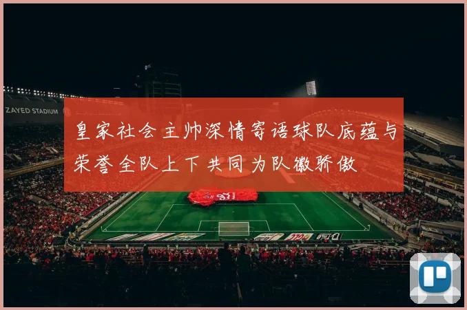 皇家社会主帅深情寄语球队底蕴与荣誉全队上下共同为队徽骄傲