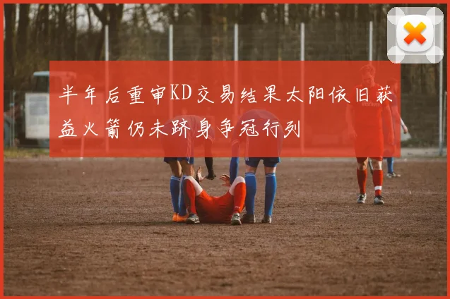 半年后重审KD交易结果太阳依旧获益火箭仍未跻身争冠行列