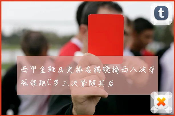 西甲金靴历史排名揭晓梅西八次夺冠领跑C罗三次紧随其后