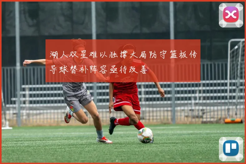 湖人双星难以独撑大局防守篮板传导球替补阵容亟待改善
