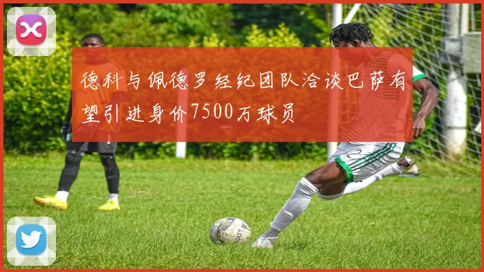 德科与佩德罗经纪团队洽谈巴萨有望引进身价7500万球员