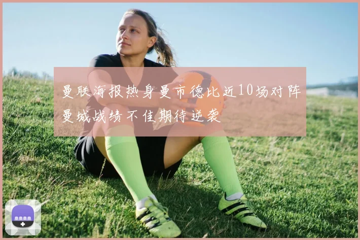 曼联海报热身曼市德比近10场对阵曼城战绩不佳期待逆袭