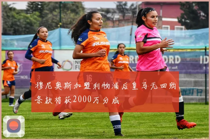 穆尼奥斯加盟利物浦后皇马无回购条款将获2000万分成