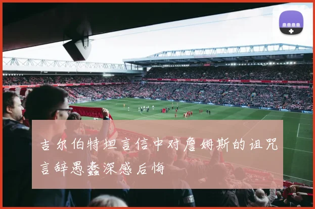 吉尔伯特坦言信中对詹姆斯的诅咒言辞愚蠢深感后悔