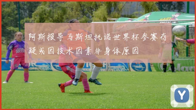 阿斯报导马斯坦托诺世界杯参赛存疑或因技术因素非身体原因