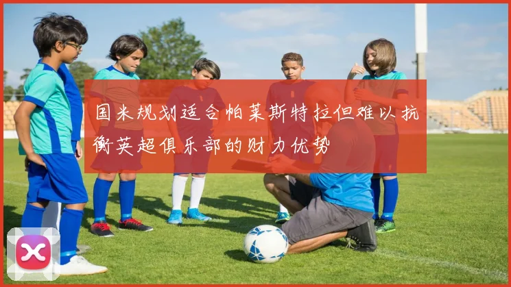 国米规划适合帕莱斯特拉但难以抗衡英超俱乐部的财力优势