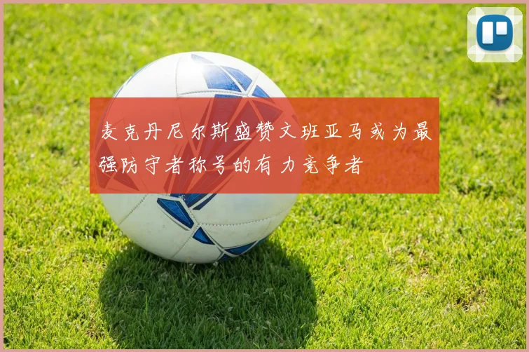 麦克丹尼尔斯盛赞文班亚马或为最强防守者称号的有力竞争者