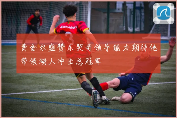 费舍尔盛赞东契奇领导能力期待他带领湖人冲击总冠军