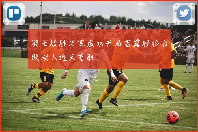 骑士战胜活塞成功开局雷霆轻松击败湖人迎来首胜