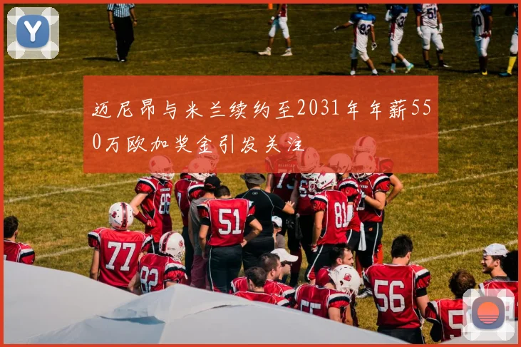 迈尼昂与米兰续约至2031年年薪550万欧加奖金引发关注