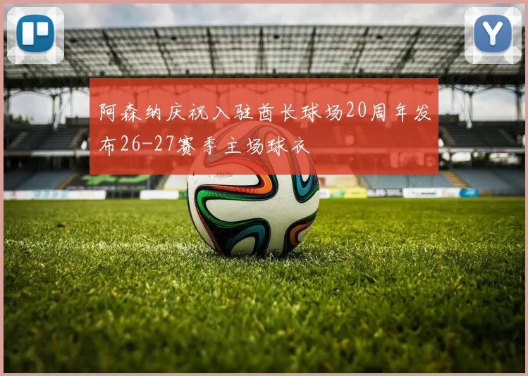 阿森纳庆祝入驻酋长球场20周年发布26-27赛季主场球衣