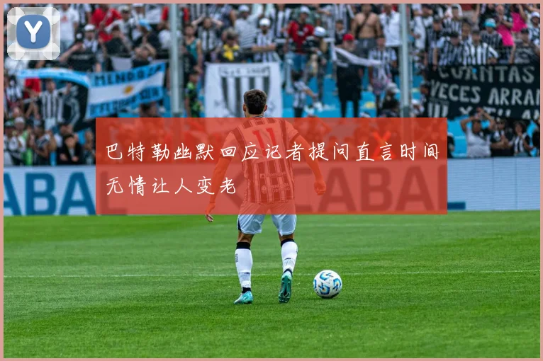 巴特勒幽默回应记者提问直言时间无情让人变老