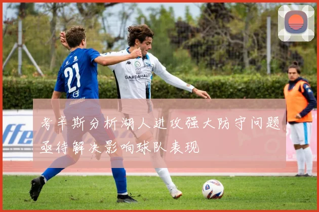 考辛斯分析湖人进攻强大防守问题亟待解决影响球队表现