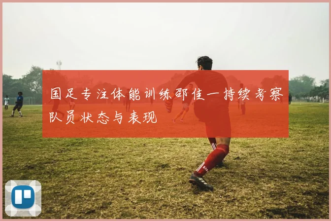 国足专注体能训练邵佳一持续考察队员状态与表现