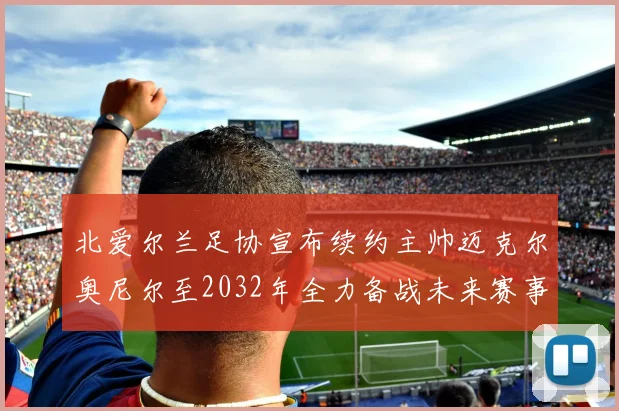 北爱尔兰足协宣布续约主帅迈克尔奥尼尔至2032年全力备战未来赛事