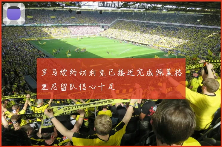 罗马续约切利克已接近完成佩莱格里尼留队信心十足