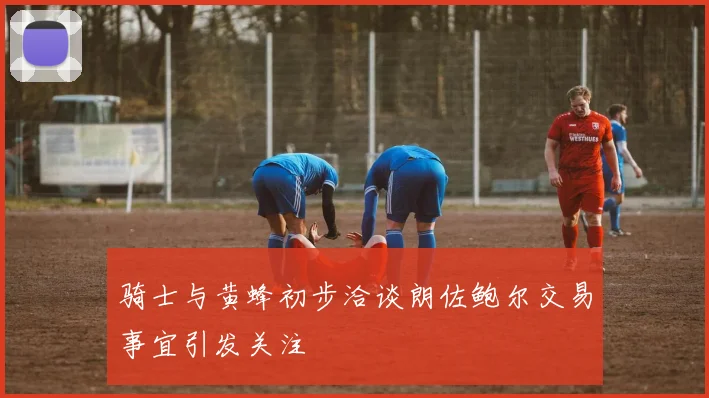 骑士与黄蜂初步洽谈朗佐鲍尔交易事宜引发关注