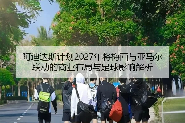 阿迪达斯计划2027年将梅西与亚马尔联动的商业布局与足球影响解析