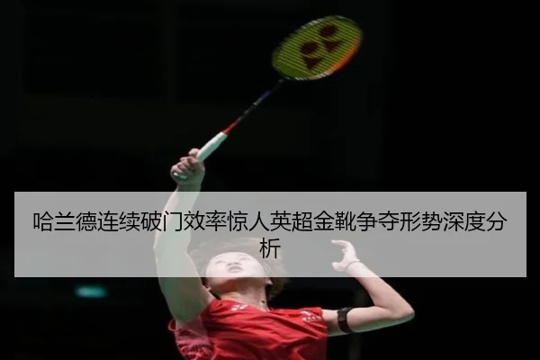 哈兰德连续破门效率惊人英超金靴争夺形势深度分析 | MorganSport